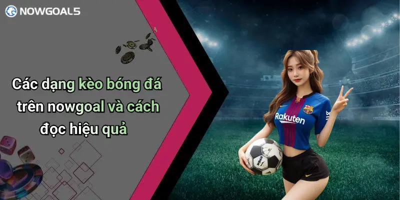 Các dạng kèo bóng đá trên nowgoal và cách đọc hiệu quả