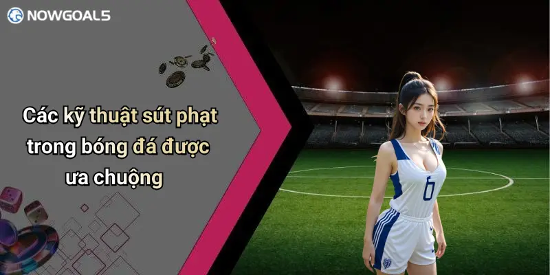 Các kỹ thuật sút phạt trong bóng đá được ưa chuộng
