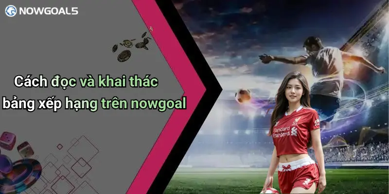 Cách đọc và khai thác bảng xếp hạng trên nowgoal