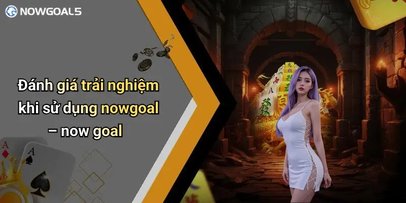 Đánh giá trải nghiệm khi sử dụng nowgoal – now goal