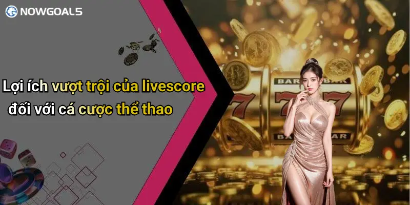 Lợi ích vượt trội của livescore đối với cá cược thể thao