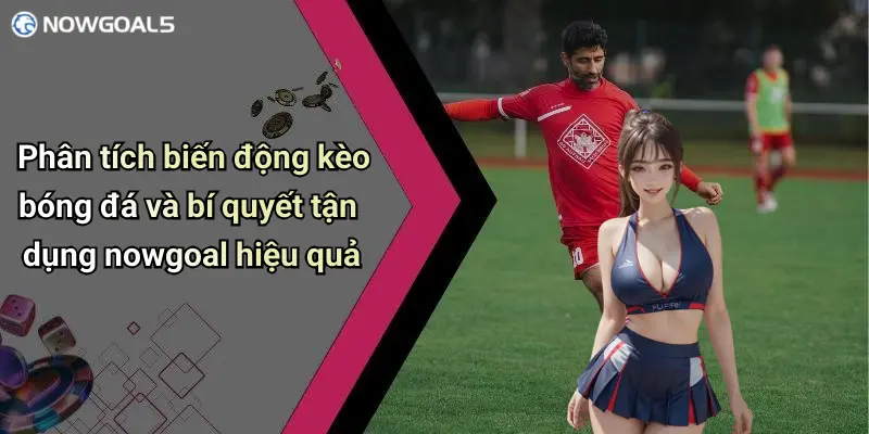 Phân tích biến động kèo bóng đá và bí quyết tận dụng nowgoal hiệu quả