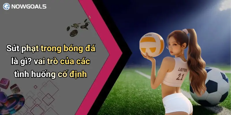 Sút phạt trong bóng đá là gì? vai trò của các tình huống cố định