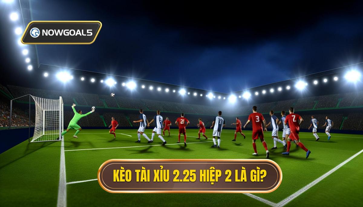Kèo tài xỉu 2.25 hiệp 2 là gì_