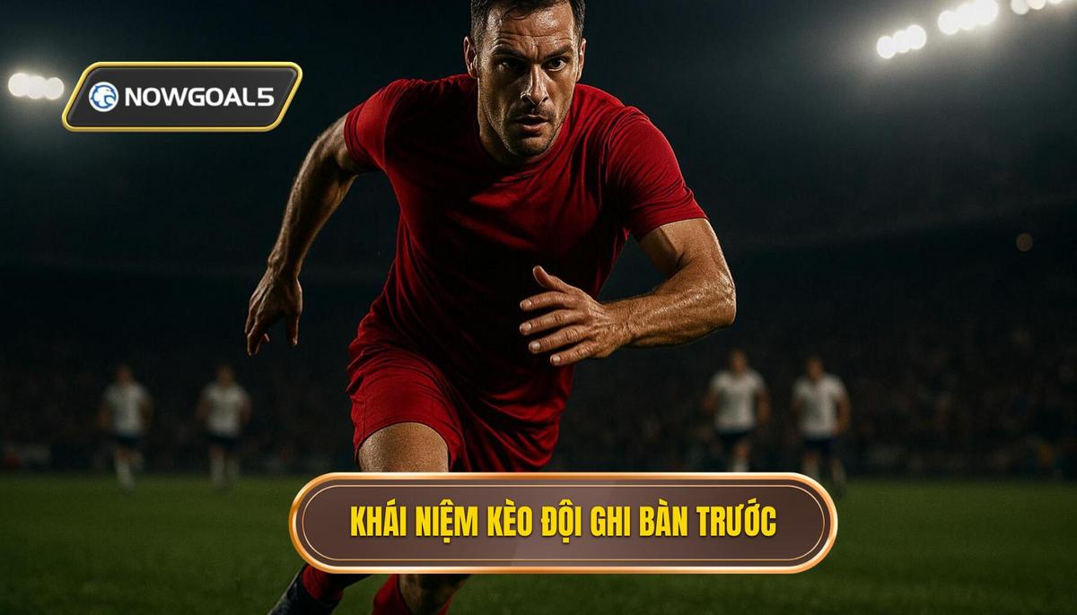 Khái niệm và đặc điểm cốt lõi của kèo đội ghi bàn trước