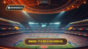 NOWGOAL Tỷ lệ kèo La Liga chuẩn xác.